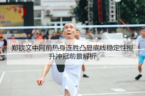 郑钦文中网前热身连胜凸显底线稳定性提升冲冠前景解析