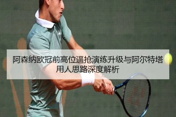 阿森纳欧冠前高位逼抢演练升级与阿尔特塔用人思路深度解析